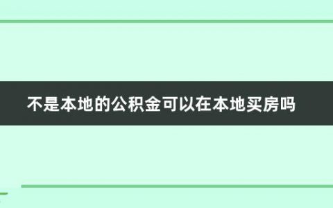 不是本地的公积金可以在本地买房吗(住房公积金异地贷款买房流程有哪些要求)