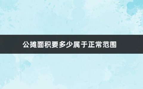 公摊面积要多少属于正常范围(公摊面积计算参考哪些数据)