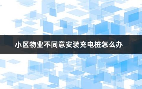 小区物业不同意安装充电桩怎么办(小区装充电桩需要什么手续)