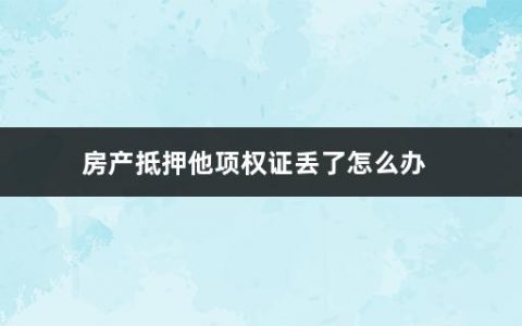 房产抵押他项权证丢了怎么办(补办房屋他项权证需要什么材料和手续)