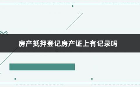 房产抵押登记房产证上有记录吗(房产抵押登记的目的和作用有哪些)