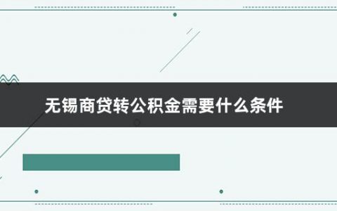 无锡商贷转公积金需要什么条件(无锡公积金贷款发放对象是)