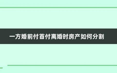 一方婚前付首付离婚时房产如何分割(婚前一方支付首付的房产归属怎么写)