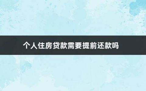 个人住房贷款需要提前还款吗(银行房贷提前还款需要什么手续)