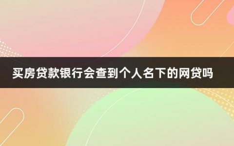 买房贷款银行会查到个人名下的网贷吗(买房贷款银行查哪些信息呢)