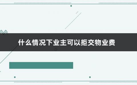 什么情况下业主可以拒交物业费(交物业费注意事项有哪些)