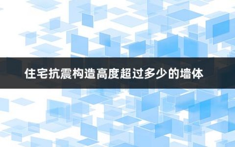 住宅抗震构造高度超过多少的墙体(建筑工程的四类抗震设防措施)