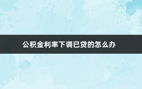 公积金利率下调已贷的怎么办(利率调整的原因及影响)