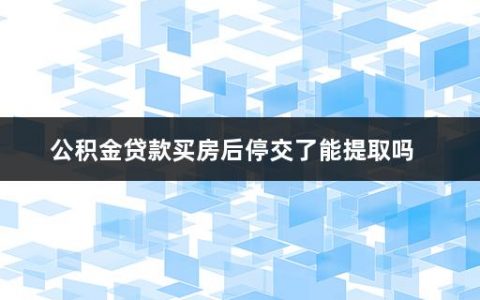 公积金贷款买房后停交了能提取吗(提取公积金的注意事项有哪些要求)