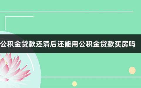 公积金贷款还清后还能用公积金贷款买房吗(首套房和二套房有何区别呢)