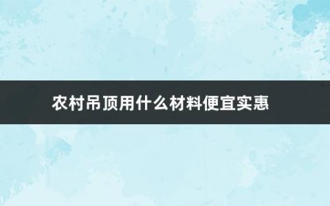 农村吊顶用什么材料便宜实惠(吊顶都可以选哪些材料的)