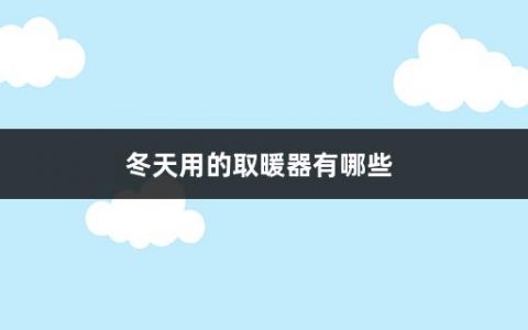 冬天用的取暖器有哪些(冬季取暖我们要注意什么)