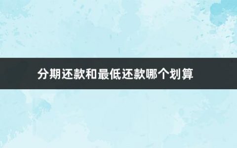 分期还款和最低还款哪个划算(公积金贷款可以分期还款吗)