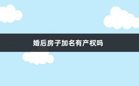 婚后房子加名有产权吗(房子加名字流程是什么意思)