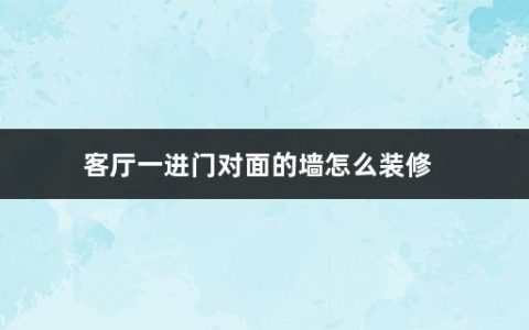 客厅一进门对面的墙怎么装修(客厅装修的注意事项有哪些呢)