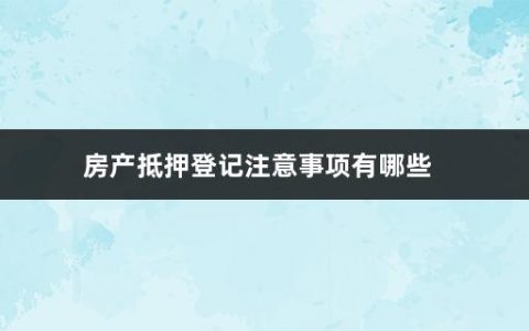 房产抵押登记注意事项有哪些(房产抵押登记的流程有哪些)