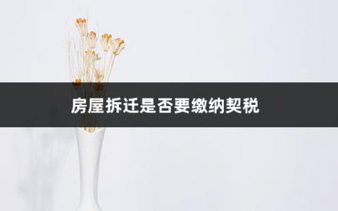 房屋拆迁是否要缴纳契税(企业拆迁契税如何缴纳的)