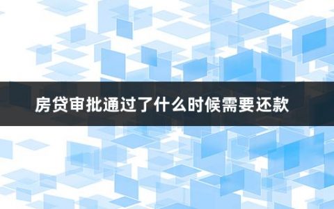 房贷审批通过了什么时候需要还款(贷款买房的流程有哪些手续)