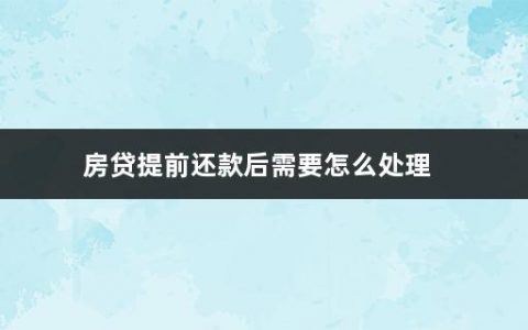 房贷提前还款后需要怎么处理(提前还房贷要经过什么流程呢)