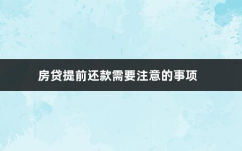 房贷提前还款需要注意的事项(银行房贷提前还款流程是什么意思)