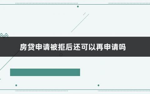 房贷申请被拒后还可以再申请吗(房贷拒绝的原因有哪些呢)