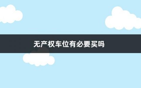 无产权车位有必要买吗(买车位的注意事项有哪些呢)