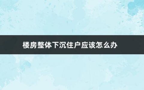 楼房整体下沉住户应该怎么办(楼房整体下沉要注意什么问题)