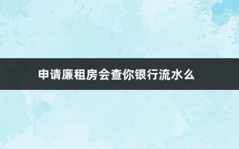 申请廉租房会查你银行流水么(廉租房申请条件2022)