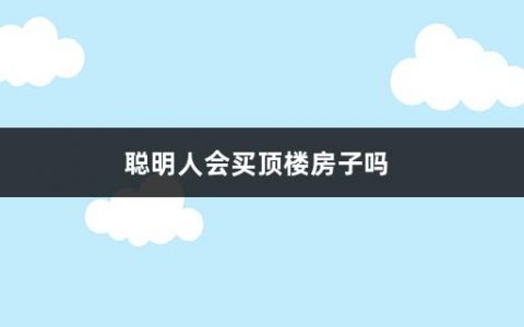 聪明人会买顶楼房子吗(购买顶楼的注意事项有哪些呢)