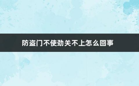 防盗门不使劲关不上怎么回事(防盗门选购注意事项有哪些)