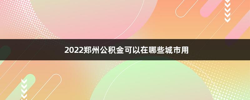 2022郑州公积金可以在哪些城市用