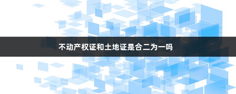 不动产权证和土地证是合二为一吗