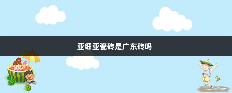 亚细亚瓷砖是广东砖吗