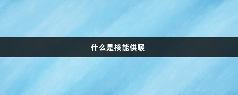 什么是核能供暖