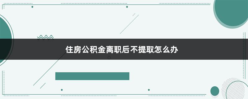 住房公积金离职后不提取怎么办