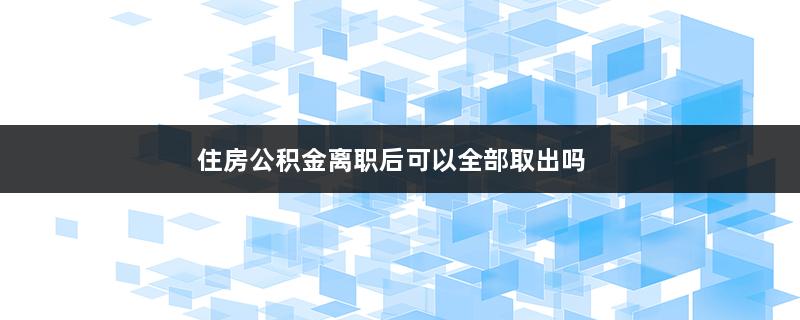 住房公积金离职后可以全部取出吗