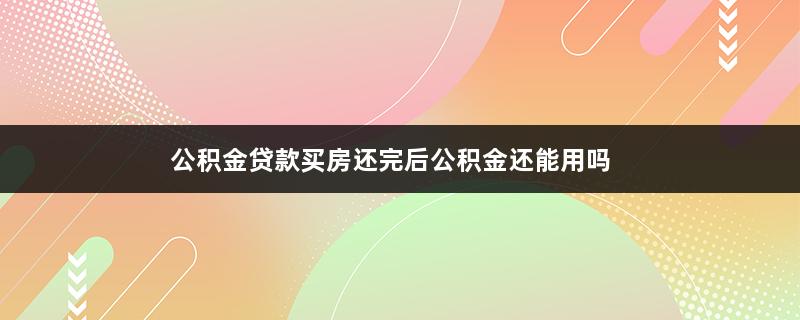 公积金贷款买房还完后公积金还能用吗