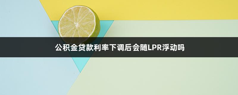 公积金贷款利率下调后会随LPR浮动吗