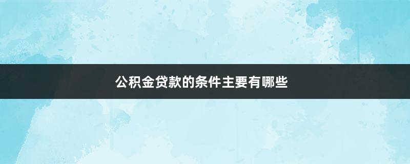 公积金贷款的条件主要有哪些