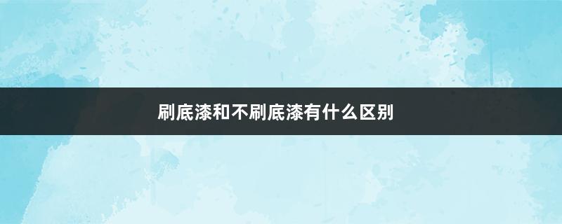 刷底漆和不刷底漆有什么区别