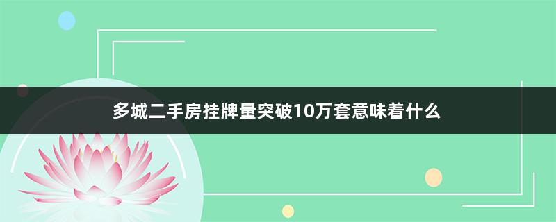 多城二手房挂牌量突破10万套意味着什么