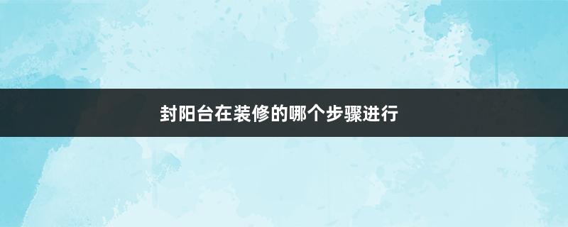 封阳台在装修的哪个步骤进行