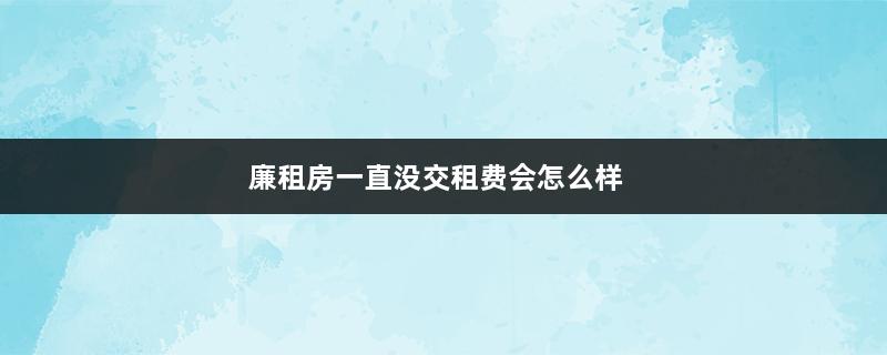 廉租房一直没交租费会怎么样