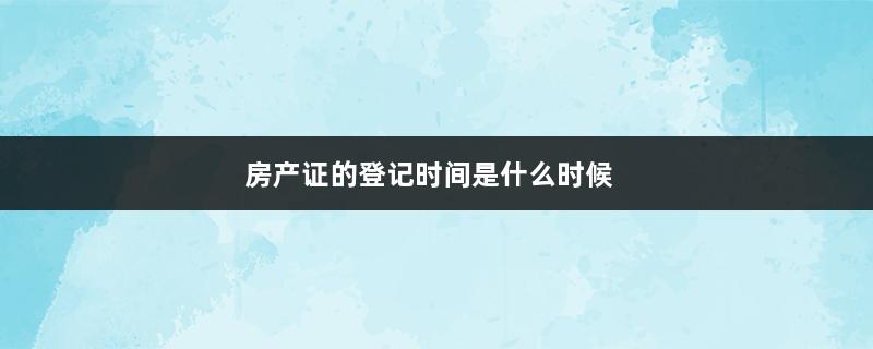 房产证的登记时间是什么时候