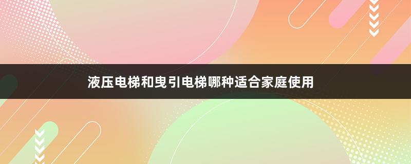 液压电梯和曳引电梯哪种适合家庭使用