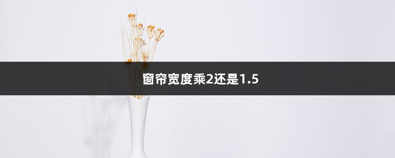 窗帘宽度乘2还是1.5