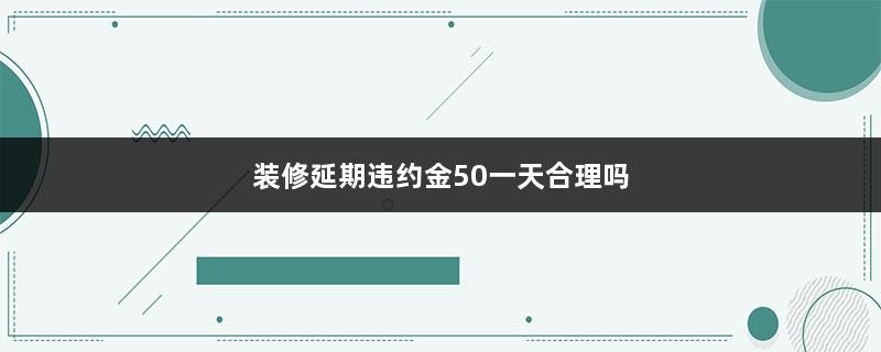 装修延期违约金50一天合理吗