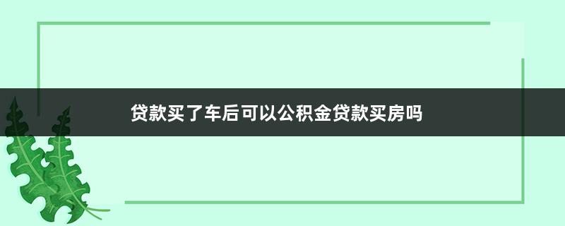 贷款买了车后可以公积金贷款买房吗