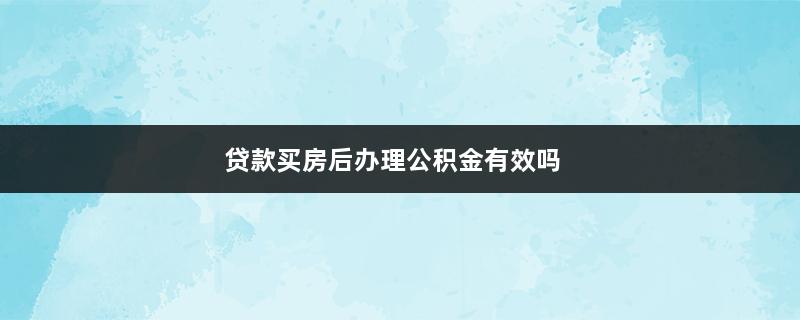 贷款买房后办理公积金有效吗