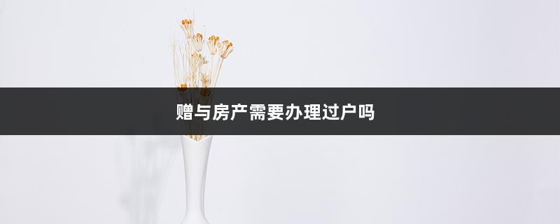 赠与房产需要办理过户吗